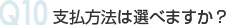 Q10 支払方法は選べますか？