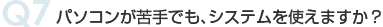 Q7 パソコンが苦手でも、システムを使えますか？