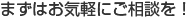 まずはお気軽にご相談を！